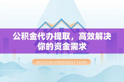 颍东公积金代办提取，高效解决你的资金需求