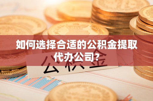 颍东如何选择合适的公积金提取代办公司？