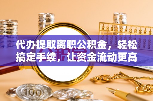 颍东代办提取离职公积金，轻松搞定手续，让资金流动更高效