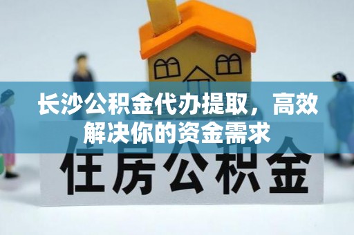 颍东长沙公积金代办提取，高效解决你的资金需求