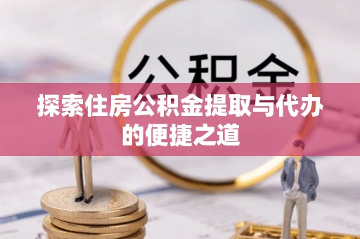 颍东探索住房公积金提取与代办的便捷之道