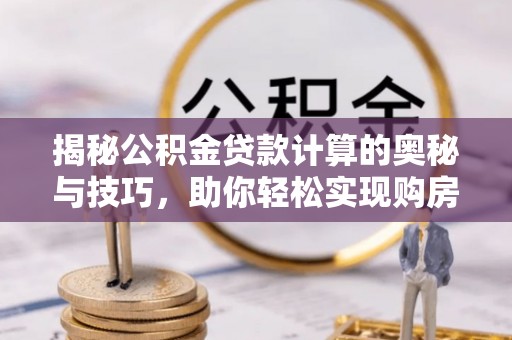 颍东揭秘公积金贷款计算的奥秘与技巧，助你轻松实现购房梦想