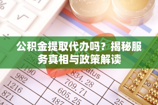 颍东公积金提取代办吗？揭秘服务真相与政策解读