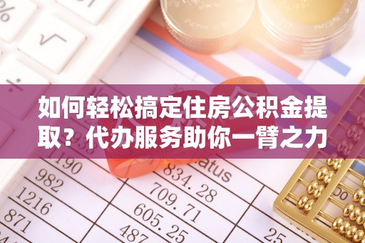 颍东如何轻松搞定住房公积金提取？代办服务助你一臂之力