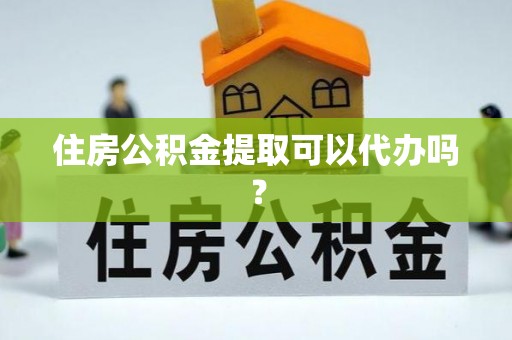 颍东住房公积金提取可以代办吗？