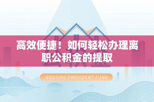 颍东高效便捷！如何轻松办理离职公积金的提取