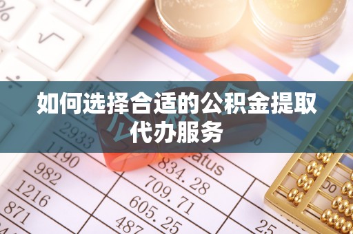 颍东如何选择合适的公积金提取代办服务