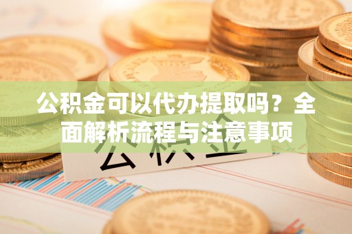 颍东公积金可以代办提取吗？全面解析流程与注意事项