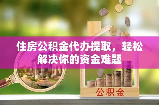 颍东住房公积金代办提取，轻松解决你的资金难题