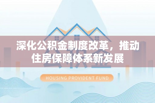 颍东深化公积金制度改革，推动住房保障体系新发展