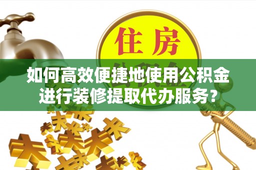 颍东如何高效便捷地使用公积金进行装修提取代办服务？