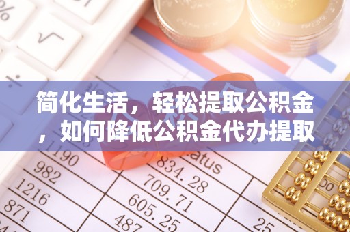 颍东简化生活，轻松提取公积金，如何降低公积金代办提取的费用？