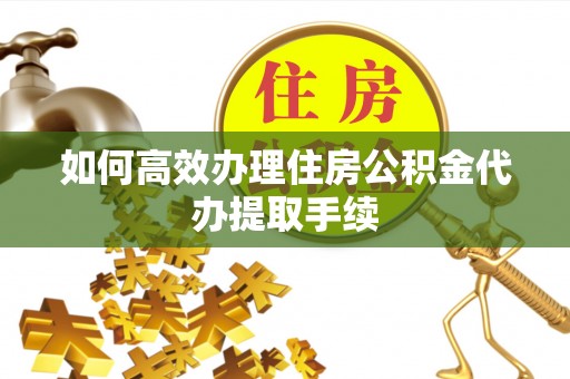 颍东如何高效办理住房公积金代办提取手续