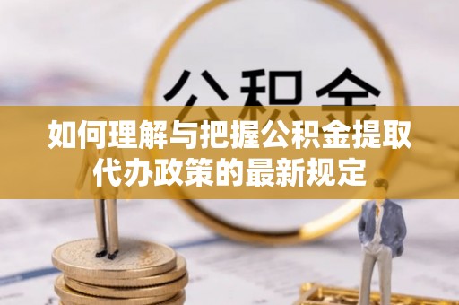 颍东如何理解与把握公积金提取代办政策的最新规定