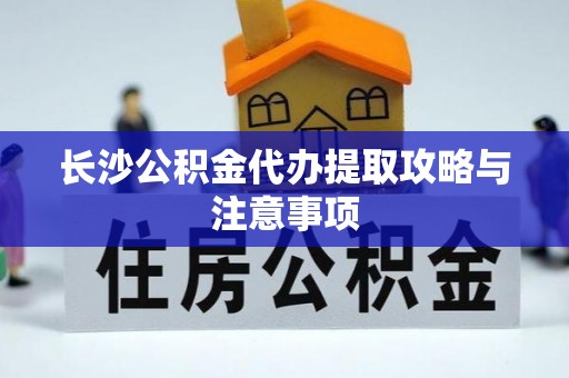 颍东长沙公积金代办提取攻略与注意事项