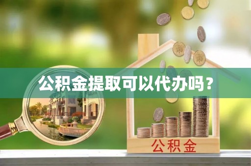 颍东公积金提取可以代办吗？