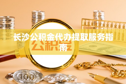 颍东长沙公积金代办提取服务指南