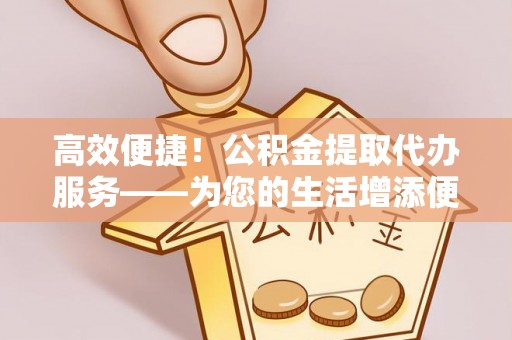 颍东高效便捷！公积金提取代办服务——为您的生活增添便利