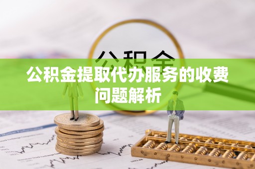 颍东公积金提取代办服务的收费问题解析