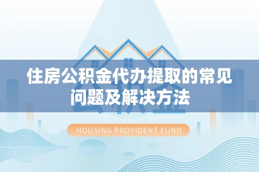 颍东住房公积金代办提取的常见问题及解决方法