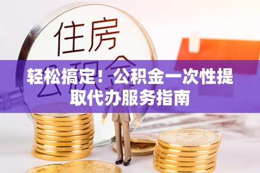 颍东轻松搞定！公积金一次性提取代办服务指南
