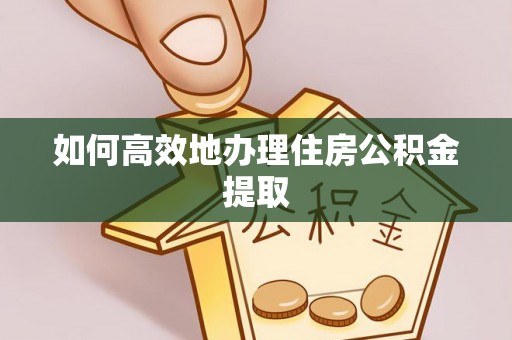 颍东如何高效地办理住房公积金提取