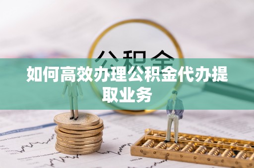 颍东如何高效办理公积金代办提取业务