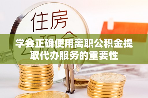 颍东学会正确使用离职公积金提取代办服务的重要性