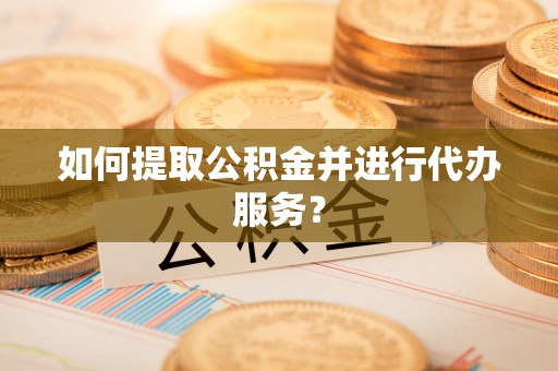 颍东如何提取公积金并进行代办服务？
