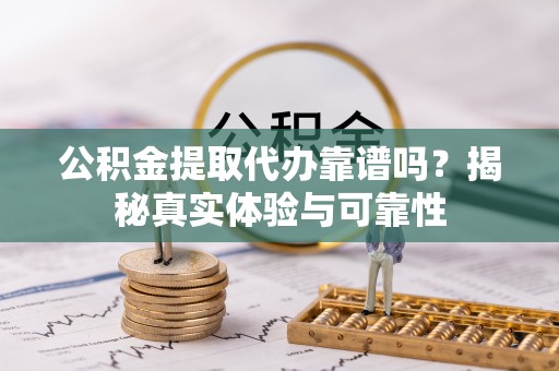 颍东公积金提取代办靠谱吗？揭秘真实体验与可靠性