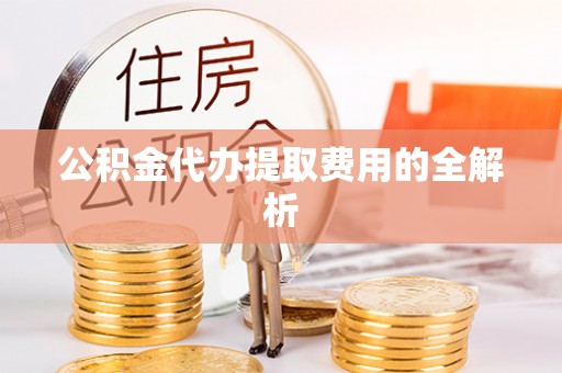 颍东公积金代办提取费用的全解析