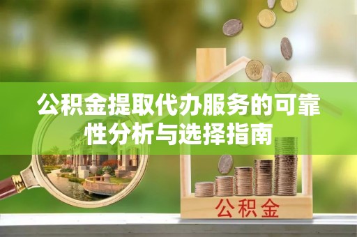 颍东公积金提取代办服务的可靠性分析与选择指南