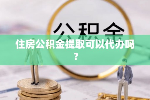 颍东住房公积金提取可以代办吗？