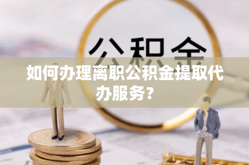 颍东如何办理离职公积金提取代办服务？
