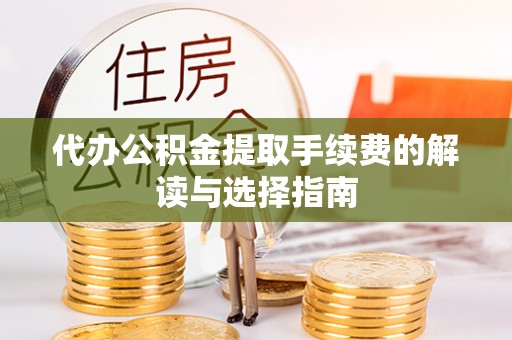 颍东代办公积金提取手续费的解读与选择指南