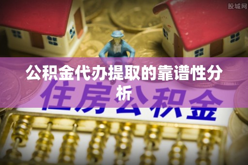 颍东公积金代办提取的靠谱性分析