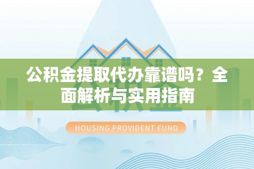 颍东公积金提取代办靠谱吗？全面解析与实用指南