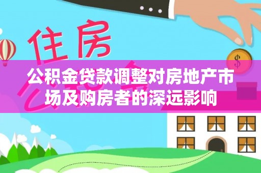 颍东公积金贷款调整对房地产市场及购房者的深远影响