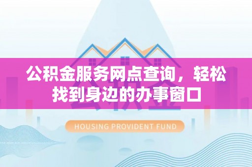 颍东公积金服务网点查询，轻松找到身边的办事窗口